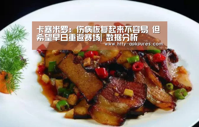 卡塞米罗:伤病恢复起来不容易 但希望早日重返赛场| 数据分析(图1) 观赛体验